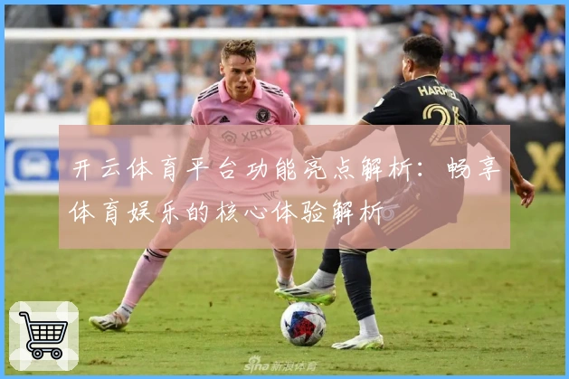 开云体育平台功能亮点解析：畅享体育娱乐的核心体验解析