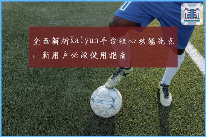 全面解析Kaiyun平台核心功能亮点，新用户必读使用指南