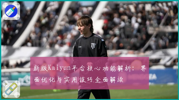 新版Kaiyun平台核心功能解析：界面优化与实用技巧全面解读