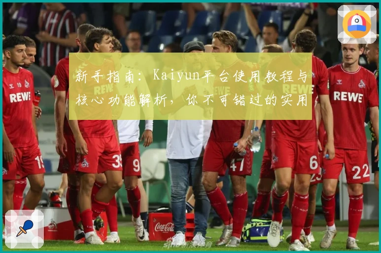 新手指南：Kaiyun平台使用教程与核心功能解析，你不可错过的实用技巧分享