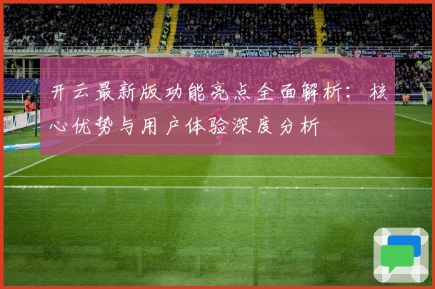 开云最新版功能亮点全面解析：核心优势与用户体验深度分析