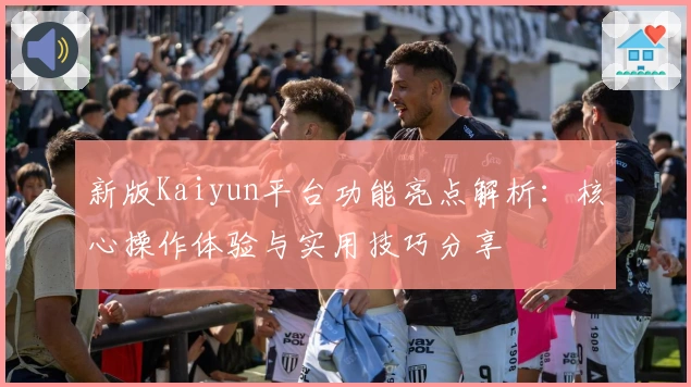 新版Kaiyun平台功能亮点解析:核心操作体验与实用技巧分享