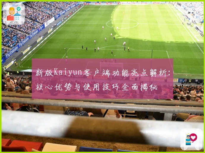 新版Kaiyun客户端功能亮点解析：核心优势与使用技巧全面揭秘
