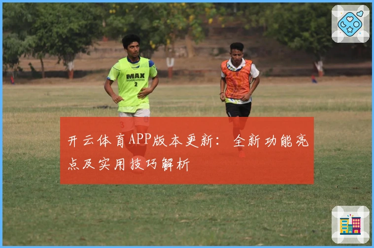 开云体育APP版本更新：全新功能亮点及实用技巧解析