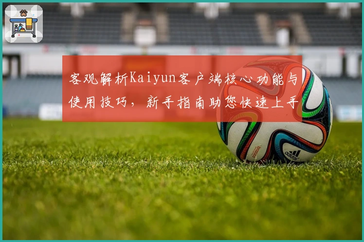 客观解析Kaiyun客户端核心功能与使用技巧,新手指南助您快速上手