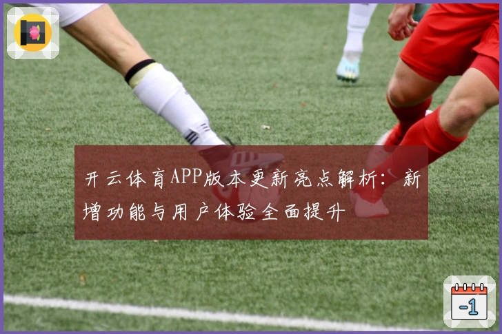 开云体育APP版本更新亮点解析：新增功能与用户体验全面提升