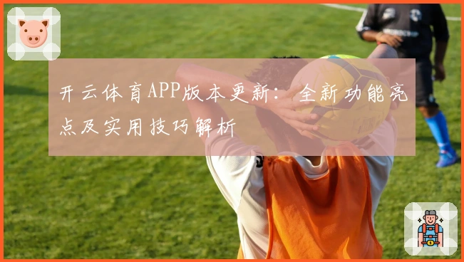 开云体育APP版本更新：全新功能亮点及实用技巧解析