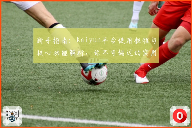 新手指南：Kaiyun平台使用教程与核心功能解析，你不可错过的实用技巧分享