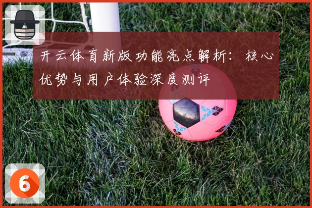开云体育新版功能亮点解析：核心优势与用户体验深度测评