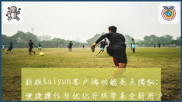 新版Kaiyun客户端功能亮点揭秘：便捷操作与优化升级带来全新用户体验