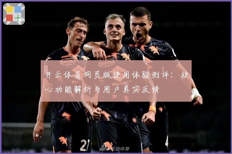 开云体育网页版使用体验测评：核心功能解析与用户真实反馈