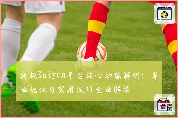 新版Kaiyun平台核心功能解析：界面优化与实用技巧全面解读