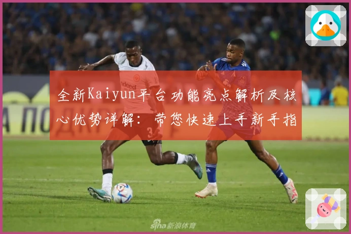 全新Kaiyun平台功能亮点解析及核心优势详解：带您快速上手新手指南